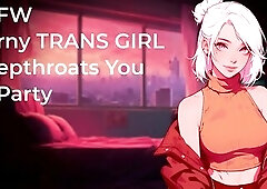 Sexually excited TRANS HOTTY Deepthroats Your Chunky Dick At Party! - NSFW - Audio Porn eighteen+ - Oral sex